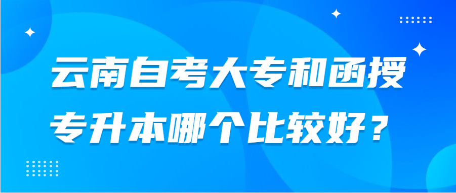 云南自考大專和函授專升本哪個(gè)比較好？