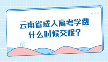 云南省成人高考學(xué)費什么時候交