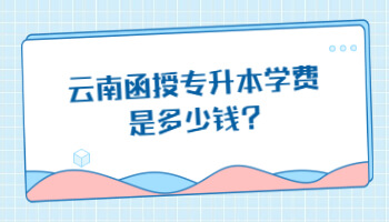 云南函授專(zhuān)升本學(xué)費(fèi)是多少